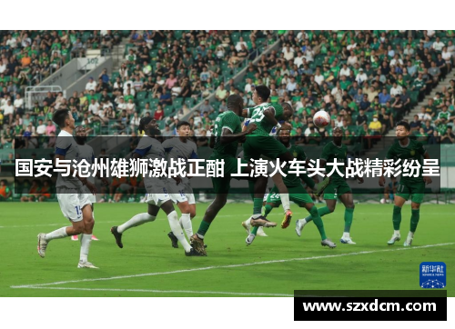 国安与沧州雄狮激战正酣 上演火车头大战精彩纷呈