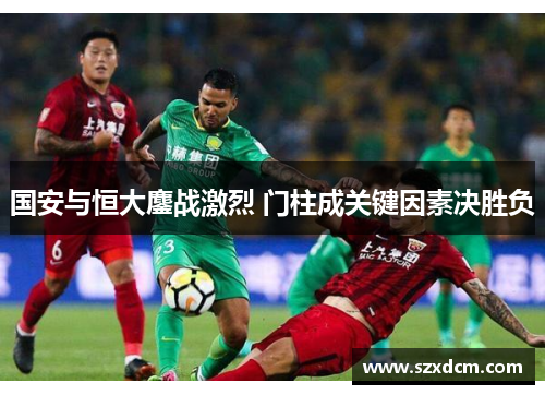 国安与恒大鏖战激烈 门柱成关键因素决胜负