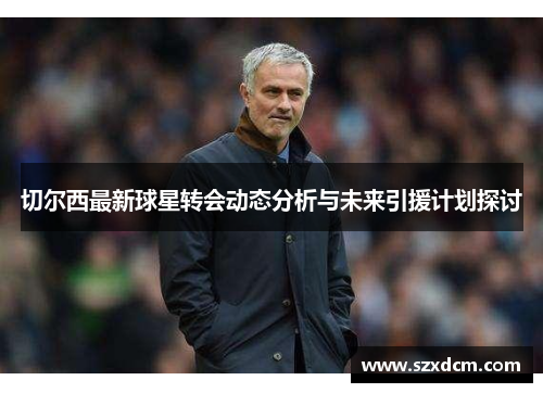 切尔西最新球星转会动态分析与未来引援计划探讨