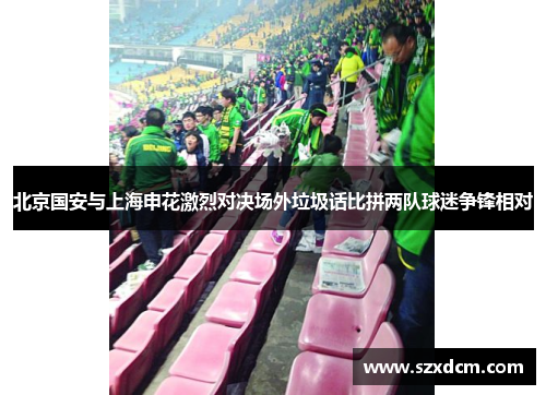 北京国安与上海申花激烈对决场外垃圾话比拼两队球迷争锋相对