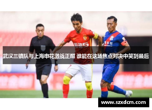 武汉三镇队与上海申花激战正酣 谁能在这场焦点对决中笑到最后