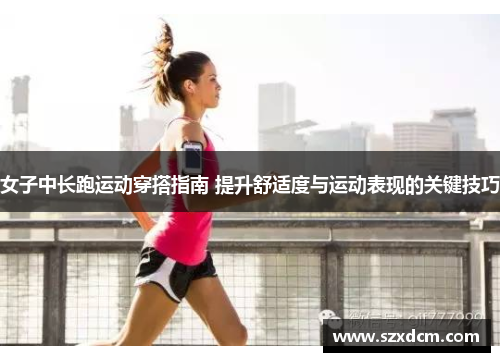 女子中长跑运动穿搭指南 提升舒适度与运动表现的关键技巧