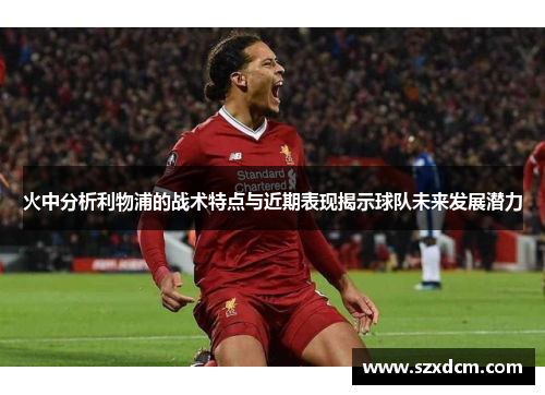 火中分析利物浦的战术特点与近期表现揭示球队未来发展潜力