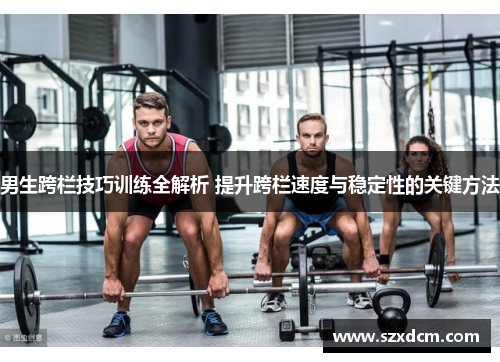 男生跨栏技巧训练全解析 提升跨栏速度与稳定性的关键方法