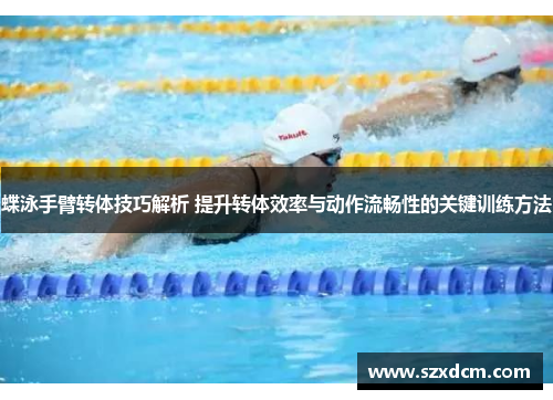 蝶泳手臂转体技巧解析 提升转体效率与动作流畅性的关键训练方法