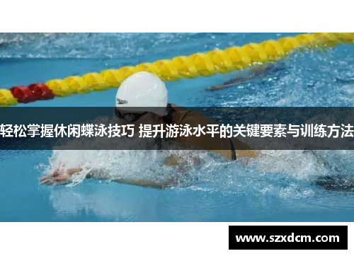 轻松掌握休闲蝶泳技巧 提升游泳水平的关键要素与训练方法