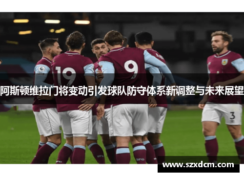 阿斯顿维拉门将变动引发球队防守体系新调整与未来展望