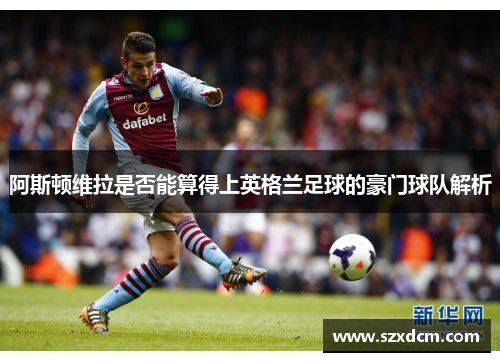 阿斯顿维拉是否能算得上英格兰足球的豪门球队解析