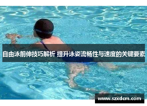 自由泳前伸技巧解析 提升泳姿流畅性与速度的关键要素