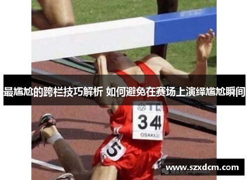 最尴尬的跨栏技巧解析 如何避免在赛场上演绎尴尬瞬间