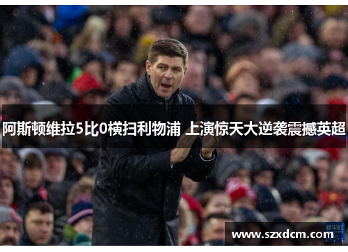 阿斯顿维拉5比0横扫利物浦 上演惊天大逆袭震撼英超